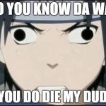 Sasuke's pissed derp face | DO YOU KNOW DA WAE; IF YOU DO DIE MY DUDES | image tagged in sasuke's pissed derp face | made w/ Imgflip meme maker