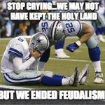 football losers | STOP CRYING...WE MAY NOT HAVE KEPT THE HOLY LAND; BUT WE ENDED FEUDALISM! | image tagged in football losers | made w/ Imgflip meme maker