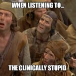 Monty Python Peasants | WHEN LISTENING TO... THE CLINICALLY STUPID | image tagged in monty python peasants | made w/ Imgflip meme maker