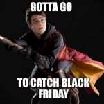 Flying Quidditch Potter | GOTTA GO; TO CATCH BLACK FRIDAY | image tagged in flying quidditch potter | made w/ Imgflip meme maker