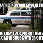 Chicago Gun Control | TEST MARKET NEW GUN LAWS IN CHICAGO; IF THEY EVER WORK THERE WE CAN DISCUSS OTHER CITIES. | image tagged in chicago gun control | made w/ Imgflip meme maker