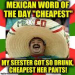 Mexican Word Of The Day | MEXICAN WORD OF THE DAY "CHEAPEST"; MY SEESTER GOT SO DRUNK, CHEAPEST HER PANTS! | image tagged in mexican word of the day | made w/ Imgflip meme maker