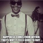 Mr Anthony  | HAPPINESS COMES FROM WITHIN. THAT'S WHY IT FEELS GOOD TO FART ... | image tagged in fart jokes,smiling,happiness is,today was a good day | made w/ Imgflip meme maker