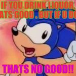 Sonic Sez | IF YOU DRINK LIQUOR, THATS GOOD . BUT IF U DONT; THATS NO GOOD!! | image tagged in sonic sez | made w/ Imgflip meme maker
