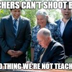 Can't Shoot Back | TEACHERS CAN'T SHOOT BACK; GOOD THING WE'RE NOT TEACHERS! | image tagged in can't shoot back | made w/ Imgflip meme maker