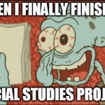 squidward | WHEN I FINALLY FINISH A... SOCIAL STUDIES PROJECT | image tagged in squidward | made w/ Imgflip meme maker