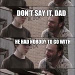 walking dead blank | HEY CORAL, WHY DIDN'T THE SKELETON GO TO THE PARTY; DON'T SAY IT, DAD; HE HAD NOBODY TO GO WITH; HE HAD NOBODY TO GO WITH, CORAL | image tagged in walking dead blank | made w/ Imgflip meme maker