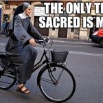 Nun on bicycle | THE ONLY THING SACRED IS MY LIFE | image tagged in nun on bicycle | made w/ Imgflip meme maker