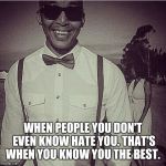 Mr Anthony  | WHEN PEOPLE YOU DON'T EVEN KNOW HATE YOU. THAT'S WHEN YOU KNOW YOU THE BEST. | image tagged in happiness is,best meme,haters gonna hate,fake people | made w/ Imgflip meme maker