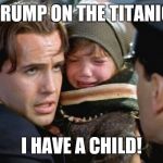 I have a child - titanic | TRUMP ON THE TITANIC; I HAVE A CHILD! | image tagged in i have a child - titanic | made w/ Imgflip meme maker