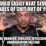 Joe Rogan | COULD EASILY BEAT SEVEN SHADES OF SHIT OUT OF YOU... HAS NUANCED, CIVILIZED, INTELLIGENT, CONVERSATION INSTEAD | image tagged in joe rogan | made w/ Imgflip meme maker
