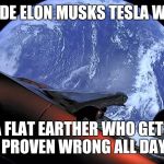 Inside Elon's tesla | INSIDE ELON MUSKS TESLA WAS... A FLAT EARTHER WHO GETS PROVEN WRONG ALL DAY | image tagged in tesla space car | made w/ Imgflip meme maker