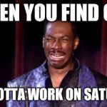 Eddie Murphy Raw | WHEN YOU FIND OUT; YOU GOTTA WORK ON SATURDAY | image tagged in eddie murphy raw | made w/ Imgflip meme maker