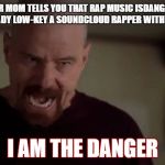 I am the danger | WHEN YOUR MOM TELLS YOU THAT RAP MUSIC ISDANGEROUS BUT YOU'RE ALREADY LOW-KEY A SOUNDCLOUD RAPPER WITH 3 FOLLOWERS; I AM THE DANGER | image tagged in i am the danger | made w/ Imgflip meme maker