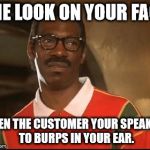 That's Nasty Baby | THE LOOK ON YOUR FACE; WHEN THE CUSTOMER YOUR SPEAKING TO BURPS IN YOUR EAR. | image tagged in the look,nasty woman,burping,oh you,i see what you did there,did that just happen | made w/ Imgflip meme maker