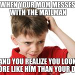 Confused Kid | WHEN YOUR MOM MESSES WITH THE MAILMAN; AND YOU REALIZE YOU LOOK MORE LIKE HIM THAN YOUR DAD | image tagged in confused kid | made w/ Imgflip meme maker
