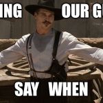 Say When | TAKING             OUR GUNS; SAY   WHEN | image tagged in say when | made w/ Imgflip meme maker