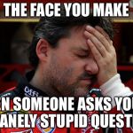 I hate stupid questions | THE FACE YOU MAKE; WHEN SOMEONE ASKS YOU AN INSANELY STUPID QUESTION. | image tagged in tony stewart frustrated,memes,question rage face,stupid,report,the face you make | made w/ Imgflip meme maker
