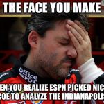 Seriously, Nicole Briscoe of ESPN? | THE FACE YOU MAKE; WHEN YOU REALIZE ESPN PICKED NICOLE BRISCOE TO ANALYZE THE INDIANAPOLIS 500. | image tagged in tony stewart frustrated,memes,espn,indycar,indianapolis,sport | made w/ Imgflip meme maker