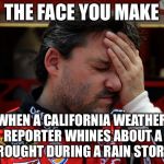 California weather reporters | THE FACE YOU MAKE; WHEN A CALIFORNIA WEATHER REPORTER WHINES ABOUT A DROUGHT DURING A RAIN STORM. | image tagged in tony stewart frustrated,memes,california,weather,report,fake news | made w/ Imgflip meme maker
