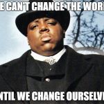 Notorious B.I.G | WE CAN'T CHANGE THE WORLD; UNTIL WE CHANGE OURSELVES | image tagged in biggie smalls,quote,big | made w/ Imgflip meme maker