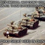Chinese Democracy | HEY AMERICA, WHY DON'T YOU BAN ALL THOSE DANGEROUS GUNS? WORKS GREAT HERE IN CHINA! | image tagged in chinese democracy | made w/ Imgflip meme maker
