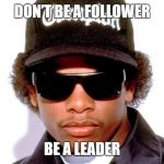 Eazy E  | DON’T BE A FOLLOWER; BE A LEADER | image tagged in eazy e,nwa,rapper | made w/ Imgflip meme maker