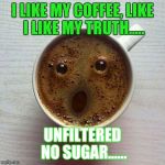 Coffee | I LIKE MY COFFEE, LIKE I LIKE MY TRUTH..... UNFILTERED NO SUGAR...... | image tagged in coffee,truth,humor,joke,memes,meme | made w/ Imgflip meme maker