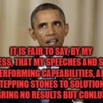 obama | IT IS FAIR TO SAY, BY MY SUCCESS, THAT MY SPEECHES AND SPEECH PERFORMING CAPEABILITIES, ARE STEPPING STONES TO SOLUTIONS THAT BRING NO RESULTS BUT CONLUDE LIES | image tagged in obama | made w/ Imgflip meme maker