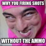 Stupid meme | WHY YOU FIRING SHOTS; WITHOUT THE AMMO | image tagged in stupid meme | made w/ Imgflip meme maker