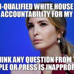 Ivanka knows what is inappropriate | AS AN UN-QUALIFIED WHITE HOUSE STAFFER WITH NO ACCOUNTABILITY FOR MY ACTIONS; I THINK ANY QUESTION FROM THE PEOPLE OR PRESS IS INAPPRORIATE | image tagged in ivanka speaks,donald trump,free press,free speech,ivanka | made w/ Imgflip meme maker