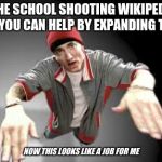 now this looks like a job for me | WHEN THE SCHOOL SHOOTING WIKIPEDIA PAGE READS "YOU CAN HELP BY EXPANDING THE LIST"; NOW THIS LOOKS LIKE A JOB FOR ME | image tagged in now this looks like a job for me,school shooting,dank meme | made w/ Imgflip meme maker