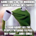 Coffee Sippin' Kermit | SOMETIMES IN THE MORNING WHILE SIPPING MY COFFEE; I THINK ABOUT ALL THE PEOPLE I'M GOING TO PISS OFF TODAY.......AND I SMILE | image tagged in coffee sippin' kermit,random,kermit the frog,coffee | made w/ Imgflip meme maker