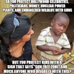 Skeptical third world kid | SO YOU PROTECT HOLLYWOOD CELEBRITIES, POLITICIANS, MONEY, NUCLEAR POWER PLANTS, AND ENDANGERED WILDLIFE WITH GUNS BUT YOU PROTECT KIDS WITH  | image tagged in skeptical third world kid | made w/ Imgflip meme maker