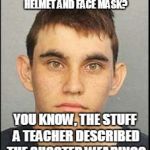 The Valentine's Day Shooter | HAS ANYONE SEEN MY BODYARMOR, HELMET AND FACE MASK? YOU KNOW, THE STUFF A TEACHER DESCRIBED THE SHOOTER WEARING? | image tagged in the valentine's day shooter | made w/ Imgflip meme maker