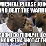 Michael Jordan & Lebron James | MICHEAL PLEASE JOIN ME AND BEAT THE WARRIORS; LEBRON I DO IT ONLY IF U CAN GET THE HORNETS A SHOT AT THE FINALS | image tagged in michael jordan  lebron james | made w/ Imgflip meme maker
