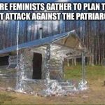 Tinfoil house | WHERE FEMINISTS GATHER TO PLAN THEIR NEXT ATTACK AGAINST THE PATRIARCHY: | image tagged in tinfoil house | made w/ Imgflip meme maker