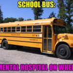 school bus | SCHOOL BUS:; A MENTAL HOSPITAL ON WHEELS | image tagged in school bus | made w/ Imgflip meme maker