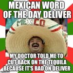 mexican word of the day | MEXICAN WORD OF THE DAY DELIVER; MY DOCTOR TOLD ME TO CUT BACK ON THE TEQUILA BECAUSE IT'S BAD ON DELIVER | image tagged in mexican word of the day | made w/ Imgflip meme maker