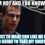 Theo James Divergent | I'M HOT AND YOU KNOW IT; SO JUST TO MAKE YOU LIKE ME MORE I AM GOING TO TAKE MY SHIRT OFF | image tagged in theo james divergent | made w/ Imgflip meme maker