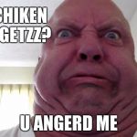 Anger and disgust | NO CHIKEN NUGGETZZ? U ANGERD ME | image tagged in anger and disgust | made w/ Imgflip meme maker