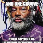 One Groove | IT’S ALL ONE WORLD, ONE PLANET AND ONE GROOVE; YOU’RE SUPPOSED TO LEARN FROM EACH OTHER, 
BLEND FROM EACH OTHER, AND IT MOVES AROUND LIKE THAT | image tagged in george clinton | made w/ Imgflip meme maker