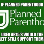 planned parenthood | IF PLANNED PARENTHOOD; USED AR15'S WOULD THE LEFT STILL SUPPORT THEM? | image tagged in planned parenthood | made w/ Imgflip meme maker
