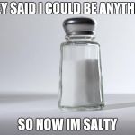 Getting Salty | THEY SAID I COULD BE ANYTHING; SO NOW IM SALTY | image tagged in getting salty | made w/ Imgflip meme maker