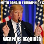 Trump christening | WELCOME TO DONALD J TRUMP HIGH SCHOOL; WEAPONS REQUIRED | image tagged in donald trump,high school,meme,scary,shooting,mental illness | made w/ Imgflip meme maker