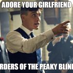 Peaky blinders | ADORE YOUR GIRLFRIEND; BY ORDERS OF THE PEAKY BLINDERS | image tagged in peaky blinders | made w/ Imgflip meme maker