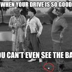 Must be a good one.  I can't even see it! | WHEN YOUR DRIVE IS SO GOOD YOU CAN'T EVEN SEE THE BALL | image tagged in three stooges,drive,golf | made w/ Imgflip meme maker