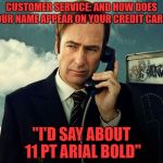 customer service | CUSTOMER SERVICE: AND HOW DOES YOUR NAME APPEAR ON YOUR CREDIT CARD? "I'D SAY ABOUT 11 PT ARIAL BOLD" | image tagged in saul goodman | made w/ Imgflip meme maker