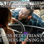 Don't text and drive. | TODAY'S ENLIGHTENED TEENS KNOW WE NEED STRICTER GUN CONTROL; AND LESS PEDESTRIANS AND BIKE RIDERS RUNNING AMOK | image tagged in don't text and drive | made w/ Imgflip meme maker