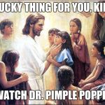 Jesus with children | LUCKY THING FOR YOU, KID, I WATCH DR. PIMPLE POPPER! | image tagged in jesus with children | made w/ Imgflip meme maker